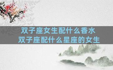 双子座女生配什么香水 双子座配什么星座的女生